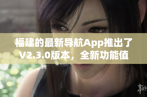 福建的最新導航App推出了V2.3.0版本，全新功能值得期待