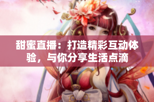 甜蜜直播：打造精彩互動體驗，與你分享生活點滴