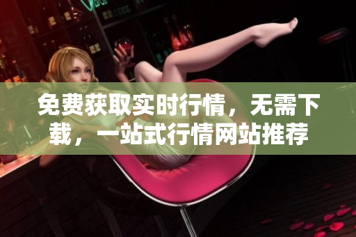 免費(fèi)獲取實(shí)時(shí)行情，無需下載，一站式行情網(wǎng)站推薦
