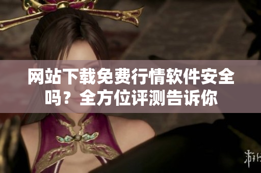 網(wǎng)站下載免費行情軟件安全嗎？全方位評測告訴你
