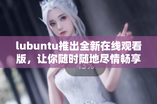 lubuntu推出全新在線觀看版，讓你隨時隨地盡情暢享