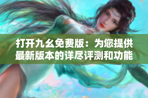 打開九幺免費版：為您提供最新版本的詳盡評測和功能介紹