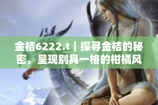 金桔6222.t｜探尋金桔的秘密，呈現(xiàn)別具一格的柑橘風味