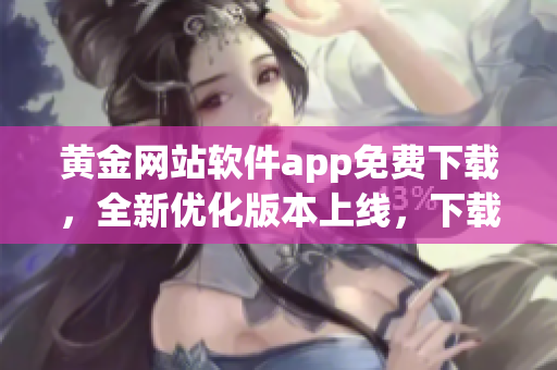 黃金網(wǎng)站軟件app免費下載，全新優(yōu)化版本上線，下載安裝免費無障礙