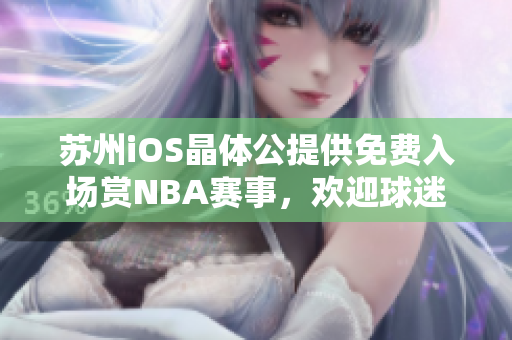 蘇州iOS晶體公提供免費入場賞NBA賽事，歡迎球迷前往觀賽