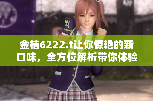 金桔6222.t讓你驚艷的新口味，全方位解析帶你體驗別樣的味蕾享受