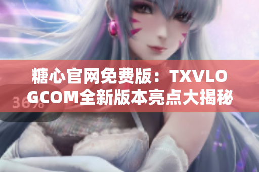 糖心官網(wǎng)免費版：TXVLOGCOM全新版本亮點大揭秘