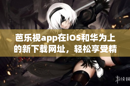 芭樂視app在iOS和華為上的新下載網(wǎng)址，輕松享受精彩內(nèi)容