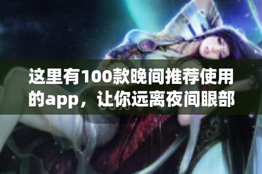 這里有100款晚間推薦使用的app，讓你遠離夜間眼部疲勞，保護視力，提高睡眠質(zhì)量!