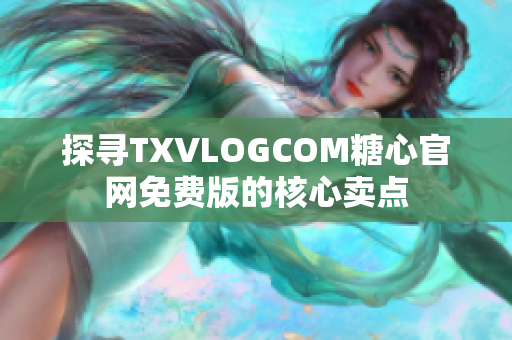 探尋TXVLOGCOM糖心官網(wǎng)免費版的核心賣點