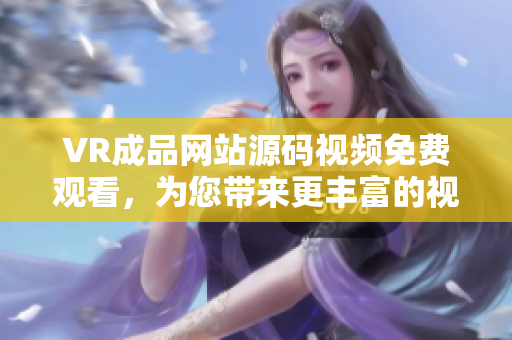 VR成品網(wǎng)站源碼視頻免費觀看，為您帶來更豐富的視聽體驗