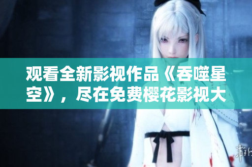 觀看全新影視作品《吞噬星空》，盡在免費(fèi)櫻花影視大全