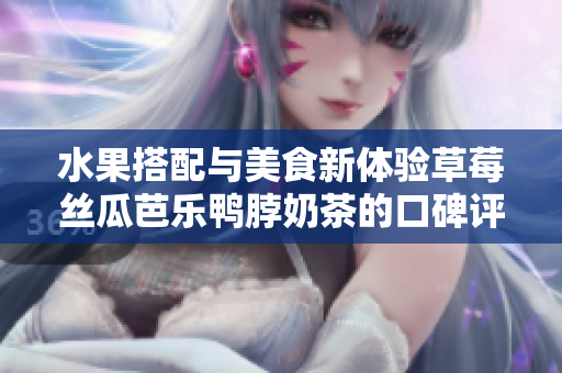 水果搭配與美食新體驗草莓絲瓜芭樂鴨脖奶茶的口碑評價