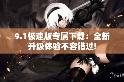 9.1極速版專屬下載：全新升級體驗不容錯過!