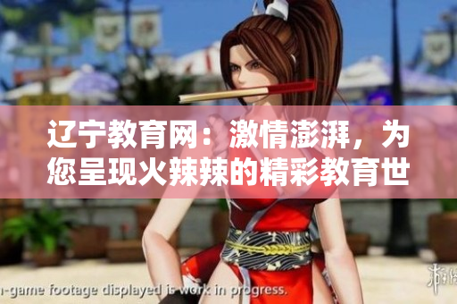 遼寧教育網(wǎng)：激情澎湃，為您呈現(xiàn)火辣辣的精彩教育世界