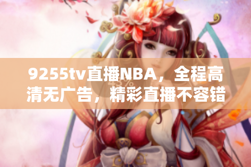 9255tv直播NBA，全程高清無廣告，精彩直播不容錯過