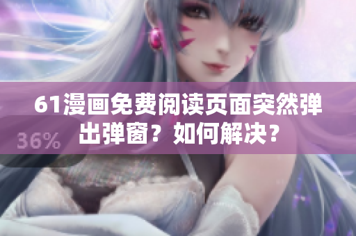 61漫畫免費閱讀頁面突然彈出彈窗？如何解決？
