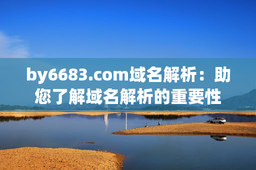 by6683.com域名解析：助您了解域名解析的重要性