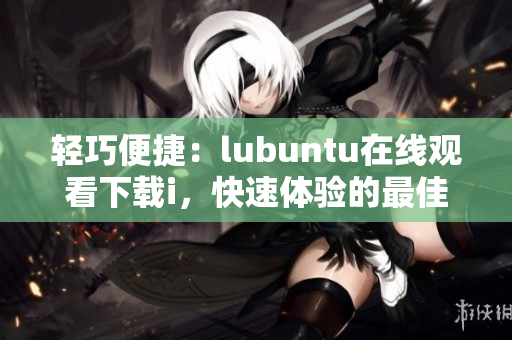 輕巧便捷：lubuntu在線觀看下載i，快速體驗的最佳選擇
