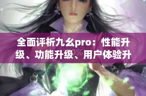 全面評析九幺pro：性能升級、功能升級、用戶體驗升級