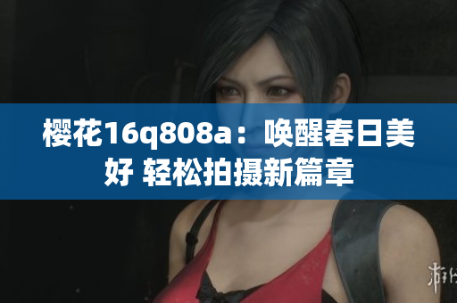 櫻花16q808a：喚醒春日美好 輕松拍攝新篇章