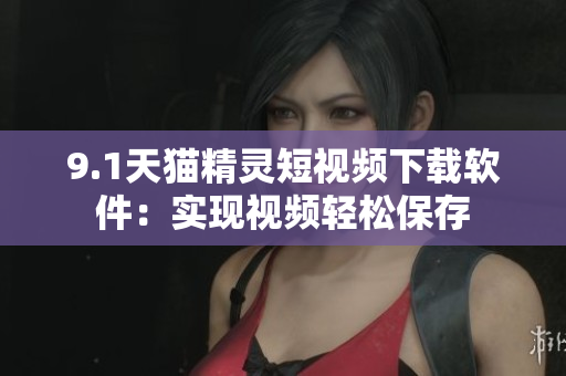9.1天貓精靈短視頻下載軟件：實(shí)現(xiàn)視頻輕松保存