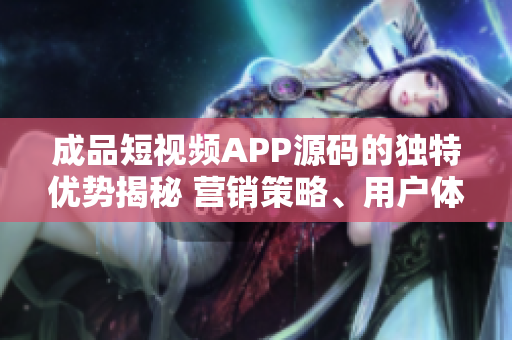 成品短視頻APP源碼的獨特優(yōu)勢揭秘 營銷策略、用戶體驗、技術支持更勝一籌