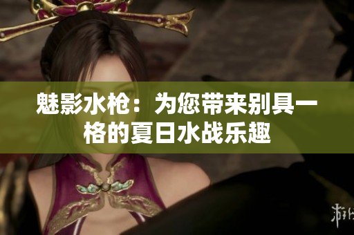 魅影水槍：為您帶來別具一格的夏日水戰(zhàn)樂趣