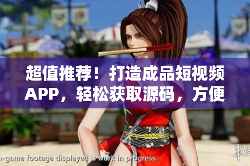超值推薦！打造成品短視頻APP，輕松獲取源碼，方便快捷開發(fā)，助您事半功倍!