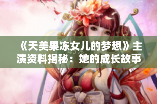《天美果凍女兒的夢(mèng)想》主演資料揭秘：她的成長(zhǎng)故事和未來(lái)展望