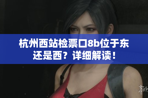 杭州西站檢票口8b位于東還是西？詳細解讀！
