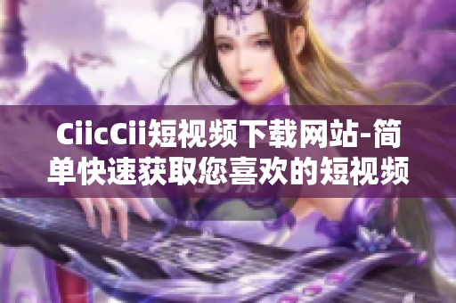 CiicCii短視頻下載網(wǎng)站-簡(jiǎn)單快速獲取您喜歡的短視頻