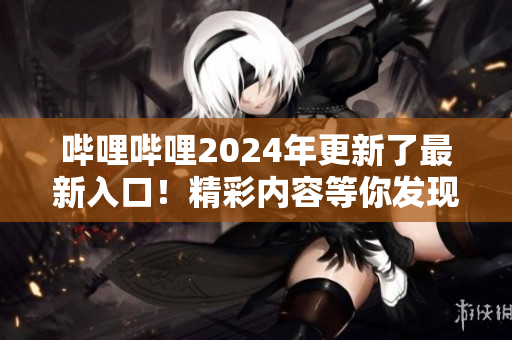 嗶哩嗶哩2024年更新了最新入口！精彩內(nèi)容等你發(fā)現(xiàn)