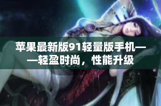 蘋果最新版91輕量版手機(jī)——輕盈時尚，性能升級