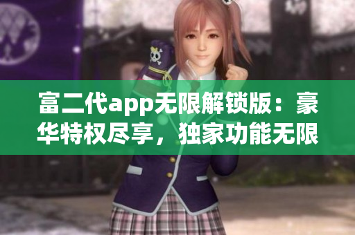 富二代app無(wú)限解鎖版：豪華特權(quán)盡享，獨(dú)家功能無(wú)限暢享