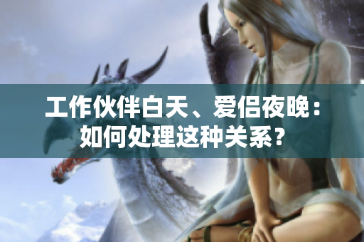 工作伙伴白天、愛侶夜晚：如何處理這種關系？