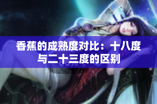 香蕉的成熟度對比：十八度與二十三度的區(qū)別