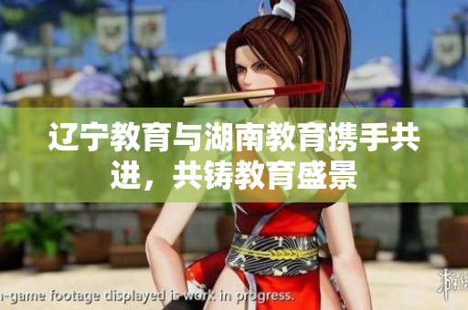 遼寧教育與湖南教育攜手共進(jìn)，共鑄教育盛景