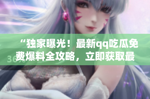 “獨家曝光！最新qq吃瓜免費爆料全攻略，立即獲取最新資訊！”