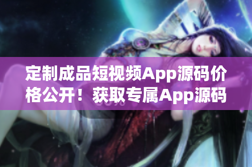 定制成品短視頻App源碼價格公開！獲取專屬App源碼的成本實惠嗎？