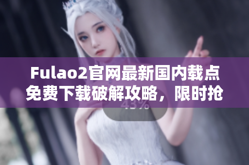 Fulao2官網(wǎng)最新國內(nèi)載點免費下載破解攻略，限時搶購優(yōu)惠秒殺