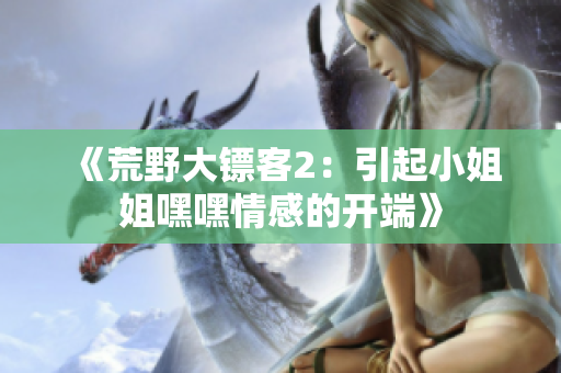 《荒野大鏢客2：引起小姐姐嘿嘿情感的開端》