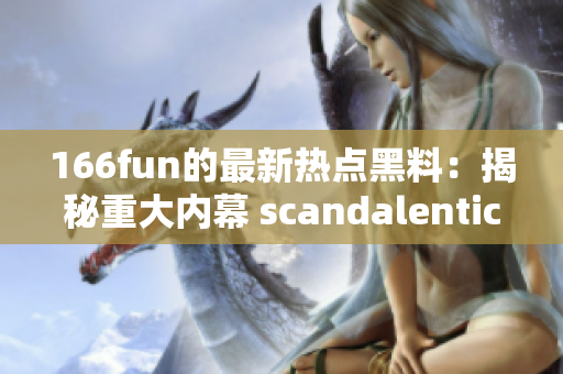 166fun的最新熱點黑料：揭秘重大內(nèi)幕 scandalentication