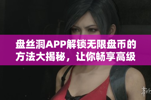 盤絲洞APP解鎖無限盤幣的方法大揭秘，讓你暢享高級會員特權(quán)