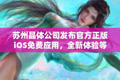 蘇州晶體公司發(fā)布官方正版iOS免費應(yīng)用，全新體驗等你來！