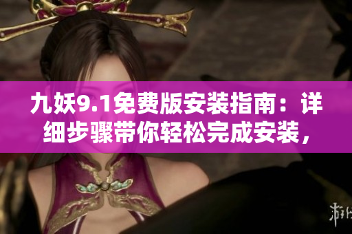 九妖9.1免費版安裝指南：詳細步驟帶你輕松完成安裝，讓你免費暢享九妖9.1功能