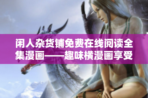 閑人雜貨鋪免費(fèi)在線閱讀全集漫畫(huà)——趣味橫漫畫(huà)享受讀者深?lèi)?ài)盛宴
