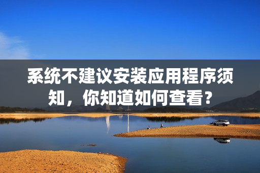 系統(tǒng)不建議安裝應(yīng)用程序須知，你知道如何查看？