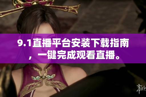 9.1直播平臺(tái)安裝下載指南，一鍵完成觀看直播。