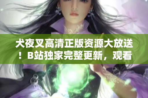 犬夜叉高清正版資源大放送！B站獨(dú)家完整更新，觀看不止再也不猶豫